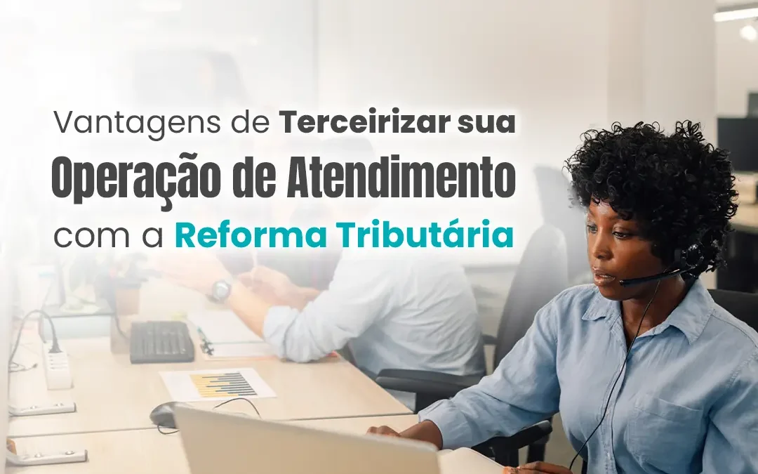 Vantagens de Terceirizar sua Operação de Atendimento com a Reforma Tributária
