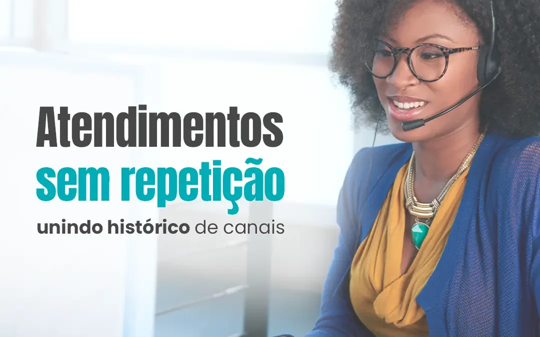 Atendimento sem repetição: unindo histórico de canais