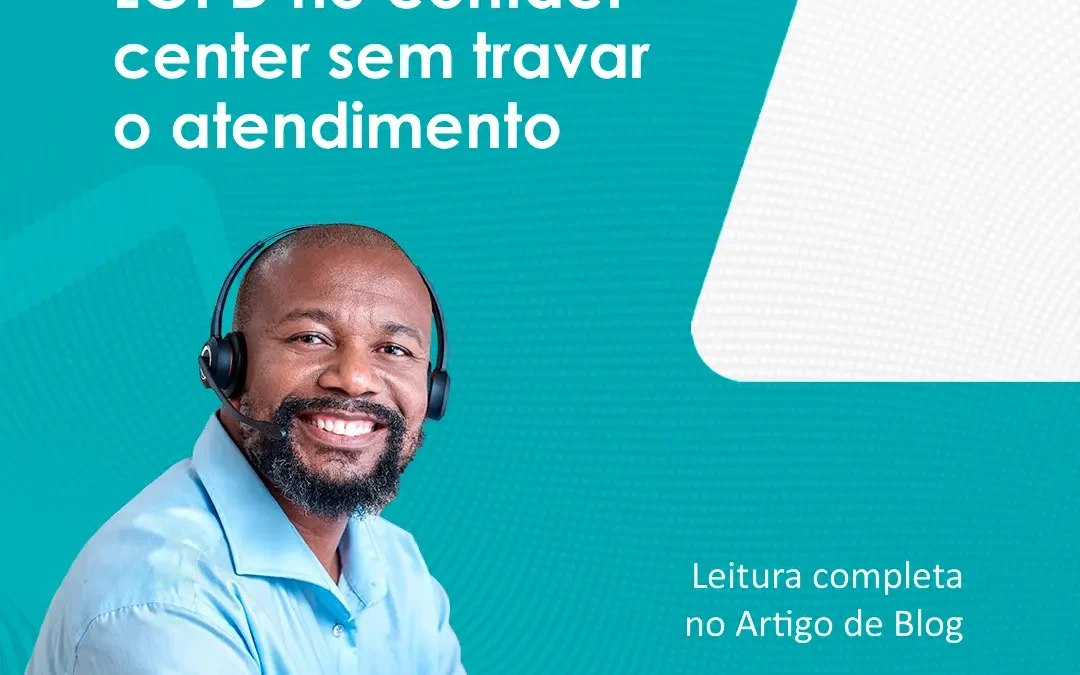 LGPD no contact center sem travar o atendimento