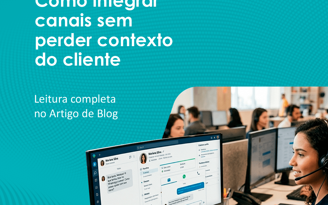 Como integrar canais sem perder contexto do cliente